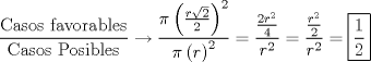 TEX: % MathType!MTEF!2!1!+-<br />% feaafiart1ev1aaatCvAUfeBSjuyZL2yd9gzLbvyNv2CaerbuLwBLn<br />% hiov2DGi1BTfMBaeXatLxBI9gBaerbd9wDYLwzYbItLDharqqtubsr<br />% 4rNCHbGeaGqiVu0Je9sqqrpepC0xbbL8F4rqqrFfpeea0xe9Lq-Jc9<br />% vqaqpepm0xbba9pwe9Q8fs0-yqaqpepae9pg0FirpepeKkFr0xfr-x<br />% fr-xb9adbaqaaeGaciGaaiaabeqaamaabaabaaGcbaWaaSaaaeaaca<br />% qGdbGaaeyyaiaabohacaqGVbGaae4CaiaabccacaqGMbGaaeyyaiaa<br />% bAhacaqGVbGaaeOCaiaabggacaqGIbGaaeiBaiaabwgacaqGZbaaba<br />% Gaae4qaiaabggacaqGZbGaae4BaiaabohacaqGGaGaaeiuaiaab+ga<br />% caqGZbGaaeyAaiaabkgacaqGSbGaaeyzaiaabohaaaGaeyOKH46aaS<br />% aaaeaacqaHapaCdaqadaqaamaalaaabaGaamOCamaakaaabaGaaGOm<br />% aaWcbeaaaOqaaiaaikdaaaaacaGLOaGaayzkaaWaaWbaaSqabeaaca<br />% aIYaaaaaGcbaGaeqiWda3aaeWaaeaacaWGYbaacaGLOaGaayzkaaWa<br />% aWbaaSqabeaacaaIYaaaaaaakiabg2da9maalaaabaWaaSaaaeaaca<br />% aIYaGaamOCamaaCaaaleqabaGaaGOmaaaaaOqaaiaaisdaaaaabaGa<br />% amOCamaaCaaaleqabaGaaGOmaaaaaaGccqGH9aqpdaWcaaqaamaala<br />% aabaGaamOCamaaCaaaleqabaGaaGOmaaaaaOqaaiaaikdaaaaabaGa<br />% amOCamaaCaaaleqabaGaaGOmaaaaaaGccqGH9aqpdaqjEaqaamaala<br />% aabaGaaGymaaqaaiaaikdaaaaaaaaa!6DF7!<br />\[<br />\frac{{{\text{Casos favorables}}}}<br />{{{\text{Casos Posibles}}}} \to \frac{{\pi \left( {\frac{{r\sqrt 2 }}<br />{2}} \right)^2 }}<br />{{\pi \left( r \right)^2 }} = \frac{{\frac{{2r^2 }}<br />{4}}}<br />{{r^2 }} = \frac{{\frac{{r^2 }}<br />{2}}}<br />{{r^2 }} = \boxed{\frac{1}<br />{2}}<br />\]<br />