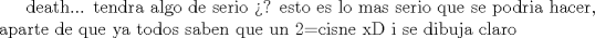 TEX: death... tendra algo de serio ? esto es lo mas serio que se podria hacer, aparte de que ya todos saben que un 2=cisne xD i se dibuja claro 