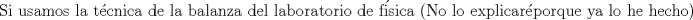 TEX: $$\text{Si usamos la t }\!\!\acute{\mathrm{e}}\!\!\text{ cnica de la balanza del laboratorio de f }\!\!\acute{\mathrm{i}}\!\!\text{ sica (No lo explicar }\!\!\acute{\mathrm{e}}\!\!\text{  porque ya lo he hecho)}\text{,}$$