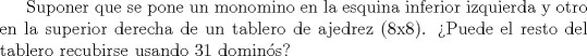 TEX: Suponer que se pone un monomino en la esquina inferior izquierda y otro en la superior derecha de un tablero de ajedrez (8x8). Puede el resto del tablero recubirse usando 31 domins?