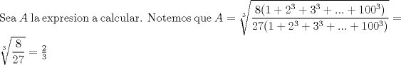 TEX: \noindent Sea $A$ la expresion a calcular. Notemos que $A=\sqrt[3]{\dfrac{8(1+2^3+3^3+...+100^3)}{27(1+2^3+3^3+...+100^3)}}=\sqrt[3]{\dfrac{8}{27}}=\frac{2}{3}$