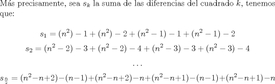 TEX: \noindent M\'as precisamente, sea $s_k$ la suma de las diferencias del cuadrado $k$, tenemos que:<br /><br />$$s_1=(n^2)-1+(n^2)-2+(n^2-1)-1+(n^2-1)-2$$<br />$$s_2=(n^2-2)-3+(n^2-2)-4+(n^2-3)-3+(n^2-3)-4$$<br />$$\ldots$$<br />$$s_{\frac{n}{2}}=(n^2-n+2)-(n-1)+(n^2-n+2)-n+(n^2-n+1)-(n-1)+(n^2-n+1)-n$$\\