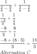 TEX: \[<br />\begin{gathered}<br />  \frac{1}<br />{{\frac{3}<br />{8} - \frac{6}<br />{8}}} + \frac{1}<br />{{\frac{3}<br />{8} - \frac{2}<br />{8}}} \hfill \\<br />  \frac{1}<br />{{\frac{{ - 3}}<br />{8}}} + \frac{1}<br />{{\frac{1}<br />{8}}} \hfill \\<br />  \frac{{ - 8}}<br />{3} + \frac{8}<br />{1} \hfill \\<br />  \frac{{ - 8 + (8 \cdot 3)}}<br />{3} = \frac{{16}}<br />{3} \hfill \\<br />  Alternativa\ C \hfill \\ <br />\end{gathered} <br />\]<br />