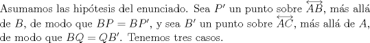 TEX: \noindent Asumamos las hip\'otesis del enunciado. Sea $P'$ un punto sobre $\overleftrightarrow{AB}$, m\'as all\'a de $B$, de modo que $BP=BP'$, y sea $B'$ un punto sobre $\overleftrightarrow{AC}$, m\'as all\'a de $A$, de modo que $BQ=QB'$. Tenemos tres casos.