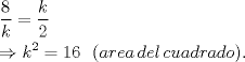 TEX: \[<br />\begin{gathered}<br />  \frac{8}<br />{k} = \frac{k}<br />{2} \hfill \\<br />   \Rightarrow k^2  = 16\,\,\,\,(area\,del\,cuadrado). \hfill \\ <br />\end{gathered} <br />\]