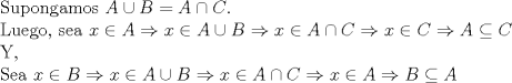 TEX: \noindent<br />Supongamos $A \cup B = A \cap C$. \\<br />Luego, sea $x \in A \Rightarrow x \in A \cup B \Rightarrow x \in A \cap C \Rightarrow x \in C \Rightarrow A \subseteq C$ \\<br />Y, \\<br />Sea $x \in B \Rightarrow x \in A \cup B \Rightarrow x \in A \cap C \Rightarrow x \in A \Rightarrow B \subseteq A$<br />