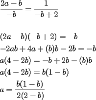 TEX: \[<br />\begin{gathered}<br />  \frac{{2a - b}}<br />{{ - b}} = \frac{1}<br />{{ - b + 2}} \hfill \\<br />   \hfill \\<br />  (2a - b)( - b + 2) =  - b \hfill \\<br />   - 2ab + 4a + (b)b - 2b =  - b \hfill \\<br />  a(4 - 2b) =  - b + 2b - (b)b \hfill \\<br />  a(4 - 2b) = b(1 - b) \hfill \\<br />  a = \frac{{b(1 - b)}}<br />{\begin{gathered}<br />  2(2 - b) \hfill \\<br />   \hfill \\ <br />\end{gathered} } \hfill \\ <br />\end{gathered} <br />\]