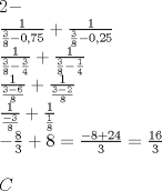 TEX: \[<br />\begin{array}{l}<br /> 2 -  \\ <br /> \frac{1}{{\frac{3}{8} - 0,75}} + \frac{1}{{\frac{3}{8} - 0,25}} \\ <br /> \frac{1}{{\frac{3}{8} - \frac{3}{4}}} + \frac{1}{{\frac{3}{8} - \frac{1}{4}}} \\ <br /> \frac{1}{{\frac{{3 - 6}}{8}}} + \frac{1}{{\frac{{3 - 2}}{8}}} \\ <br /> \frac{1}{{\frac{{ - 3}}{8}}} + \frac{1}{{\frac{1}{8}}} \\ <br />  - \frac{8}{3} + 8 = \frac{{ - 8 + 24}}{3} = \frac{{16}}{3} \\ <br />  \\ <br /> C \\ <br />  \\ <br /> \end{array}<br />\]