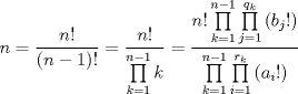 TEX: $$n=\frac{n!}{\left( n-1 \right)!}=\frac{n!}{\prod\limits_{k=1}^{n-1}{k}}=\frac{n!\prod\limits_{k=1}^{n-1}{\prod\limits_{j=1}^{q_{k}}{\left( b_{j}! \right)}}}{\prod\limits_{k=1}^{n-1}{\prod\limits_{i=1}^{r_{k}}{\left( a_{i}! \right)}}}$$