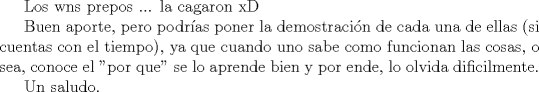 TEX: Los *** prepos ... la cagaron xD<br /><br />Buen aporte, pero podras poner la demostracin de cada una de ellas (si cuentas con el tiempo), ya que cuando uno sabe como funcionan las cosas, o sea, conoce el "por que" se lo aprende bien y por ende, lo olvida dificilmente.<br /><br />Un saludo.