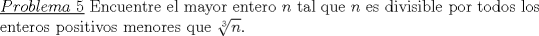 TEX: \noindent \underline{$Problema\ 5$} Encuentre el mayor entero $n$ tal que $n$ es divisible por todos los enteros positivos menores que $\sqrt[3]{n}$.