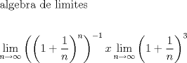 TEX: \[<br />\begin{gathered}<br />  {\text{algebra de limites}} \hfill \\<br />   \hfill \\<br />  \mathop {\lim }\limits_{n \to \infty } \left( {\left( {1 + \frac{1}<br />{n}} \right)^n } \right)^{ - 1} x\mathop {\lim }\limits_{n \to \infty } \left( {1 + \frac{1}<br />{n}} \right)^3  \hfill \\<br />\end{gathered} <br />\]