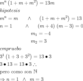 TEX:  \[<br />\begin{gathered}<br />  m^n \left( {1 + m + m^2 } \right) = 13m \hfill \\<br />  hipotesis \hfill \\<br />  m^n  = m\,\,\,\,\,\,\,\,\,\, \wedge \,\,\,\,\,\,\,\,\left( {1 + m + m^2 } \right) = 13 \hfill \\<br />  n = 1\,\,\,\,\,\,\,\,\,\,\,\,\,\, \wedge \,\,\,\,\,\,\,\,\,\left( {m + 4} \right)\,\left( {m - 3} \right) = 0 \hfill \\<br />  \,\,\,\,\,\,\,\,\,\,\,\,\,\,\,\,\,\,\,\,\,\,\,\,\,\,\,\,\,\,\,\,\,\,\,\,m_1  =  - 4 \hfill \\<br />  \,\,\,\,\,\,\,\,\,\,\,\,\,\,\,\,\,\,\,\,\,\,\,\,\,\,\,\,\,\,\,\,\,\,\,\,m_2  = 3 \hfill \\<br />  cmpruebo \hfill \\<br />  3^1 \left( {1 + 3 + 3^2 } \right) = 13 \bullet 3 \hfill \\<br />  3 \bullet 13 = 13 \bullet 3\therefore  \hfill \\<br />  {\text{pero como son }}\mathbb{N}{\text{ }} \hfill \\<br />   \Rightarrow n = 1\,\,\, \wedge \,\,\,m = 3 \hfill \\ <br />\end{gathered} <br />\]<br />