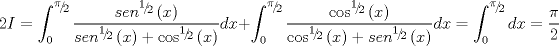 TEX: $$2I = \int_0^{{\raise0.5ex\hbox{$\scriptstyle \pi $}\kern-0.1em/\kern-0.15em\lower0.25ex\hbox{$\scriptstyle 2$}}} {\frac{{sen^{{\raise0.5ex\hbox{$\scriptstyle 1$}\kern-0.1em/\kern-0.15em\lower0.25ex\hbox{$\scriptstyle 2$}}} \left( x \right)}}{{sen^{{\raise0.5ex\hbox{$\scriptstyle 1$}\kern-0.1em/\kern-0.15em\lower0.25ex\hbox{$\scriptstyle 2$}}} \left( x \right) + \cos ^{{\raise0.5ex\hbox{$\scriptstyle 1$}\kern-0.1em/\kern-0.15em\lower0.25ex\hbox{$\scriptstyle 2$}}} \left( x \right)}}} dx + \int_0^{{\raise0.5ex\hbox{$\scriptstyle \pi $}\kern-0.1em/\kern-0.15em\lower0.25ex\hbox{$\scriptstyle 2$}}} {\frac{{\cos ^{{\raise0.5ex\hbox{$\scriptstyle 1$}\kern-0.1em/\kern-0.15em\lower0.25ex\hbox{$\scriptstyle 2$}}} \left( x \right)}}{{\cos ^{{\raise0.5ex\hbox{$\scriptstyle 1$}\kern-0.1em/\kern-0.15em\lower0.25ex\hbox{$\scriptstyle 2$}}} \left( x \right) + sen^{{\raise0.5ex\hbox{$\scriptstyle 1$}\kern-0.1em/\kern-0.15em\lower0.25ex\hbox{$\scriptstyle 2$}}} \left( x \right)}}} dx = \int_0^{{\raise0.5ex\hbox{$\scriptstyle \pi $}\kern-0.1em/\kern-0.15em\lower0.25ex\hbox{$\scriptstyle 2$}}} {dx = \frac{\pi }{2}} $$