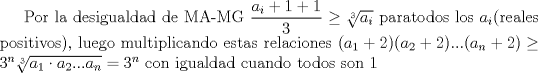 TEX: Por la desigualdad de MA-MG $\dfrac{a_i+1+1}{3}\geq \sqrt[3]{a_i} $ paratodos los $a_i$(reales positivos), luego multiplicando estas relaciones $(a_1+2)(a_2+2)...(a_n+2)\geq 3^n\sqrt[3]{a_1\cdot a_2...a_n}=3^n$ con igualdad cuando todos son 1