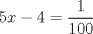 TEX: $\displaystyle5x - 4 = \frac{1}{100}$