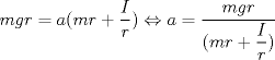 TEX: $mgr=a(mr+\dfrac{I}{r}) \Leftrightarrow a= \dfrac{mgr}{(mr+\dfrac{I}{r})}$