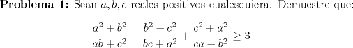 TEX: \textbf {Problema 1:} Sean $a,b,c$ reales positivos cualesquiera. Demuestre que: $$\dfrac{a^2+b^2}{ab+c^2}+\dfrac{b^2+c^2}{bc+a^2}+\dfrac{c^2+a^2}{ca+b^2}\ge 3$$