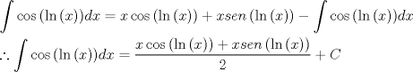 TEX: \[<br />\begin{gathered}<br />  \int {\cos \left( {\ln \left( x \right)} \right)} dx = x\cos \left( {\ln \left( x \right)} \right) + xsen\left( {\ln \left( x \right)} \right) - \int {\cos \left( {\ln \left( x \right)} \right)} dx \hfill \\<br />  \therefore \int {\cos \left( {\ln \left( x \right)} \right)} dx = \frac{{x\cos \left( {\ln \left( x \right)} \right) + xsen\left( {\ln \left( x \right)} \right)}}<br />{2} + C \hfill \\ <br />\end{gathered} <br />\]<br />