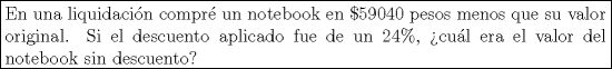 TEX: <br />\fbox{%<br />   \parbox{\linewidth}{%<br />      En una liquidacin compr<br />un notebook en $\$59040$ pesos menos que su valor original. Si el<br />descuento aplicado fue de un $24\%$, cul era el valor del notebook<br />sin descuento?%<br />   }%<br />}<br /><br />