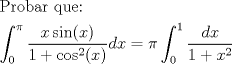 TEX: \[<br />\begin{gathered}<br />  {\text{Probar que:}} \hfill \\<br />  \int_0^\pi  {\frac{{x\sin (x)}}<br />{{1 + \cos ^2 (x)}}dx = \pi \int_0^1 {\frac{{dx}}<br />{{1 + x^2 }}} }  \hfill \\ <br />\end{gathered} <br />\]<br />