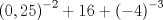 TEX: \[<br />\left( {0,25} \right)^{ - 2}  + 16 + \left( { - 4} \right)^{ - 3} <br />\]<br /><br />