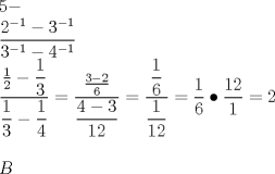 TEX: \[<br />\begin{array}{l}<br /> 5 -  \\ <br /> \dfrac{{2^{ - 1}  - 3^{ - 1} }}{{3^{ - 1}  - 4^{ - 1} }} \\ <br /> \dfrac{{\frac{1}{2} - \dfrac{1}{3}}}{{\dfrac{1}{3} - \dfrac{1}{4}}} = \dfrac{{\frac{{3 - 2}}{6}}}{{\dfrac{{4 - 3}}{{12}}}} = \dfrac{{\dfrac{1}{6}}}{{\dfrac{1}{{12}}}} = \dfrac{1}{6} \bullet \dfrac{{12}}{1} = 2 \\ <br />  \\ <br /> B \\ <br /> \end{array}<br />\]