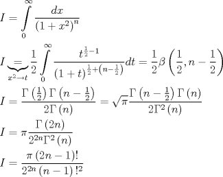 TEX: \[\begin{gathered}<br />  I = \int\limits_0^\infty  {\frac{{dx}}<br />{{{{\left( {1 + {x^2}} \right)}^n}}}}  \hfill \\<br />  I\underbrace  = _{{x^2} \to t}\frac{1}<br />{2}\int\limits_0^\infty  {\frac{{{t^{\frac{1}<br />{2} - 1}}}}<br />{{{{\left( {1 + t} \right)}^{\frac{1}<br />{2} + \left( {n - \frac{1}<br />{2}} \right)}}}}dt}  = \frac{1}<br />{2}\beta \left( {\frac{1}<br />{2},n - \frac{1}<br />{2}} \right) \hfill \\<br />  I = \frac{{\Gamma \left( {\frac{1}<br />{2}} \right)\Gamma \left( {n - \frac{1}<br />{2}} \right)}}<br />{{2\Gamma \left( n \right)}} = \sqrt \pi  \frac{{\Gamma \left( {n - \frac{1}<br />{2}} \right)\Gamma \left( n \right)}}<br />{{2{\Gamma ^2}\left( n \right)}} \hfill \\<br />  I = \pi \frac{{\Gamma \left( {2n} \right)}}<br />{{{2^{2n}}{\Gamma ^2}\left( n \right)}} \hfill \\<br />  I = \frac{{\pi \left( {2n - 1} \right)!}}<br />{{{2^{2n}}\left( {n - 1} \right){!^2}}} \hfill \\ <br />\end{gathered} \]<br />