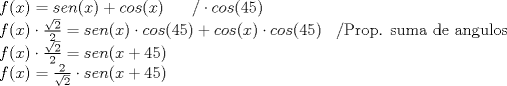 TEX: \[\begin{array}{l}<br />f(x)=sen(x)+cos(x)\; \;\;\;\;\;/\cdot cos(45)\\<br />f(x)\cdot \frac{\sqrt{2}}{2}=sen(x)\cdot cos(45)+cos(x)\cdot cos(45)\;\;\;/\text{Prop. suma de angulos}\\ <br />f(x)\cdot \frac{\sqrt{2}}{2}=sen(x+45)\\<br />f(x)=\frac{2}{\sqrt{2}}\cdot sen(x+45)\\<br />\end{array}\]