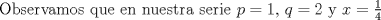 TEX:  Observamos que en nuestra serie  $p=1$, $q=2$ y $x=\frac{1}{4}$