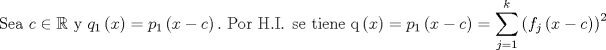 TEX: $$\text{Sea }c\in \mathbb{R}\text{ y }q_{1}\left( x \right)=p_{1}\left( x-c \right).\text{ Por H}\text{.I}\text{. se tiene q}\left( x \right)=p_{1}\left( x-c \right)=\sum\limits_{j=1}^{k}{\left( f_{j}\left( x-c \right) \right)^{2}}$$