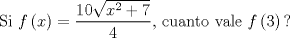 TEX: \[<br />{\text{Si }}f\left( x \right) = \frac{{10\sqrt {x^2  + 7} }}<br />{4}{\text{, cuanto vale }}f\left( 3 \right){\text{?}}<br />\]<br />