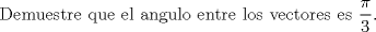 TEX: $$\text{Demuestre que el angulo entre los vectores es }\frac{\pi }{3}\text{.}$$