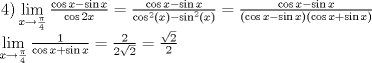 TEX: \[<br />\begin{array}{l}<br /> \left. 4 \right)\mathop {\lim }\limits_{x \to \frac{\pi }{4}} \frac{{\cos x - \sin x}}{{\cos 2x}} = \frac{{\cos x - \sin x}}{{\cos ^2 \left( x \right) - \sin ^2 \left( x \right)}} = \frac{{\cos x - \sin x}}{{\left( {\cos x - \sin x} \right)\left( {\cos x + \sin x} \right)}} \\ <br /> \mathop {\lim }\limits_{x \to \frac{\pi }{4}} \frac{1}{{\cos x + \sin x}} = \frac{2}{{2\sqrt 2 }} = \frac{{\sqrt 2 }}{2} \\ <br /> \end{array}<br />\]