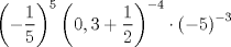 TEX: \[<br />\left( { - \frac{1}<br />{5}} \right)^5 \left( {0,3 + \frac{1}<br />{2}} \right)^{ - 4}  \cdot \left( { - 5} \right)^{ - 3} <br />\]<br /><br />