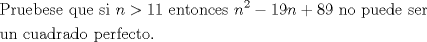 TEX: \[<br />\begin{gathered}<br />  {\text{Pruebese que si }}n > 11{\text{ entonces }}n^2  - 19n + 89{\text{ no puede ser}} \hfill \\<br />  {\text{un cuadrado perfecto}}{\text{.}} \hfill \\ <br />\end{gathered} <br />\]