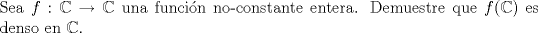 TEX: $\\$Sea $f:\mathbb{C}\to \mathbb{C}$ una funcin no-constante entera. Demuestre que $f(\mathbb{C})$ es denso en $\mathbb{C}$.