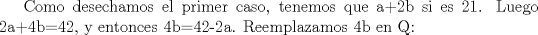 TEX: Como desechamos el primer caso, tenemos que a+2b si es 21. Luego 2a+4b=42, y entonces 4b=42-2a. Reemplazamos 4b en Q: