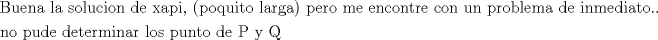 TEX: $$<br />\begin{gathered}<br />  {\text{Buena la solucion de xapi}}{\text{, (poquito larga) pero me encontre con un problema de inmediato}}.. \hfill \\{\text{no pude determinar los punto de P y Q }} \hfill \\ <br />\end{gathered}$$