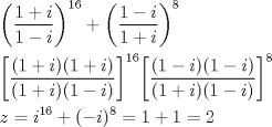 TEX: \[\begin{gathered}<br />  {\left( {\frac{{1 + i}}<br />{{1 - i}}} \right)^{16}} + {\left( {\frac{{1 - i}}<br />{{1 + i}}} \right)^8} \hfill \\<br />  {\left[ {\frac{{(1 + i)(1 + i)}}<br />{{(1 + i)(1 - i)}}} \right]^{16}}{\left[ {\frac{{(1 - i)(1 - i)}}<br />{{(1 + i)(1 - i)}}} \right]^8} \hfill \\<br />  z = {i^{16}} + {( - i)^8} = 1 + 1 = 2 \hfill \\ <br />\end{gathered} \]<br />