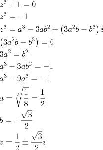 TEX: \[\begin{gathered}<br />  {z^3} + 1 = 0 \hfill \\<br />  {z^3} =  - 1 \hfill \\<br />  {z^3} = {a^3} - 3a{b^2} + \left( {3{a^2}b - {b^3}} \right)i \hfill \\<br />  \left( {3{a^2}b - {b^3}} \right) = 0 \hfill \\<br />  3{a^2} = {b^2} \hfill \\<br />  {a^3} - 3a{b^2} =  - 1 \hfill \\<br />  {a^3} - 9{a^3} =  - 1 \hfill \\<br />  a = \sqrt[3]{{\frac{1}<br />{8}}} = \frac{1}<br />{2} \hfill \\<br />  b =  \pm \frac{{\sqrt 3 }}<br />{2} \hfill \\<br />  z = \frac{1}<br />{2} \pm \frac{{\sqrt 3 }}<br />{2}i \hfill \\ <br />\end{gathered} \]<br />