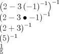 TEX: \[<br />\begin{array}{l}<br /> \left( {2 - 3\left( { - 1} \right)^{ - 1} } \right)^{ - 1}  \\ <br /> \left( {2 - 3 \bullet  - 1} \right)^{ - 1}  \\ <br /> \left( {2 + 3} \right)^{ - 1}  \\ <br /> (5)^{ - 1}  \\ <br /> \frac{1}{5} \\ <br /> \end{array}<br />\]