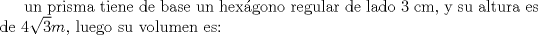 TEX: un prisma tiene de base un hexgono regular de lado 3 cm, y su altura es de $4\sqrt{3} m$, luego su volumen es: