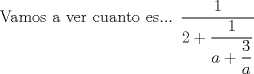 TEX:  Vamos a ver cuanto es... $ \dfrac {1}{2+\dfrac{1}{a+ \dfrac {3}{a}}} $ 