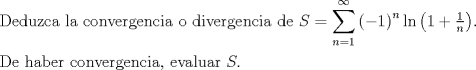 TEX: $$\begin{gathered}<br />  {\text{Deduzca la convergencia o divergencia  de }}S = \sum\limits_{n = 1}^\infty  {\left( { - 1} \right)^n \ln \left( {1 + \tfrac{1}<br />{n}} \right)} {\text{.}} \hfill \\<br />  {\text{De haber convergencia, evaluar }}S.{\text{ }} \hfill \\ <br />\end{gathered}$$