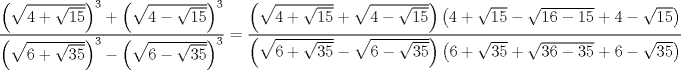 TEX: $$<br />\frac{{\left( {\sqrt {4 + \sqrt {15} } } \right)^3  + \left( {\sqrt {4 - \sqrt {15} } } \right)^3 }}<br />{{\left( {\sqrt {6 + \sqrt {35} } } \right)^3  - \left( {\sqrt {6 - \sqrt {35} } } \right)^3 }} = \frac{{\left( {\sqrt {4 + \sqrt {15} }  + \sqrt {4 - \sqrt {15} } } \right)\left( {4 + \sqrt {15}  - \sqrt {16 - 15}  + 4 - \sqrt {15} } \right)}}<br />{{\left( {\sqrt {6 + \sqrt {35} }  - \sqrt {6 - \sqrt {35} } } \right)\left( {6 + \sqrt {35}  + \sqrt {36 - 35}  + 6 - \sqrt {35} } \right)}}<br />$$