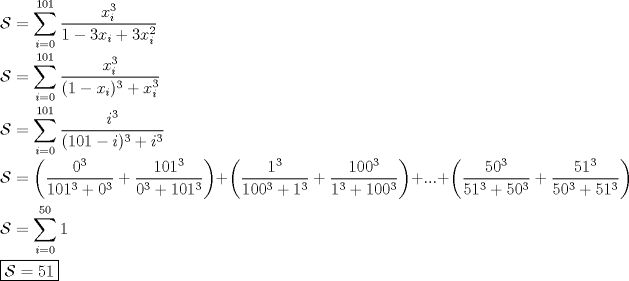 TEX: \noindent $\mathcal{S}=\displaystyle\sum_{i=0}^{101}\dfrac{x_i^3}{1-3x_i+3x_i^2}$\\<br />\\<br />$\mathcal{S}=\displaystyle\sum_{i=0}^{101}\dfrac{x_i^3}{(1-x_i)^3+x_i^3}$\\<br />\\<br />$\mathcal{S}=\displaystyle\sum_{i=0}^{101}\dfrac{i^3}{(101-i)^3+i^3}$\\<br />\\<br />$\mathcal{S}=\left( \dfrac{0^3}{101^3+0^3}+\dfrac{101^3}{0^3+101^3}\right)+\left( \dfrac{1^3}{100^3+1^3}+\dfrac{100^3}{1^3+100^3}\right)+...+\left(\dfrac{50^3}{51^3+50^3}+\dfrac{51^3}{50^3+51^3}\right)$\\<br />\\<br />$\mathcal{S}=\displaystyle\sum_{i=0}^{50}1$\\<br />\\<br />$\boxed{\mathcal{S}=51}$