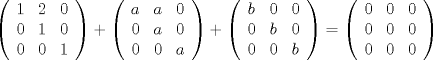 TEX: \[<br />\left( {\begin{array}{*{20}c}<br />   1 & 2 & 0  \\<br />   0 & 1 & 0  \\<br />   0 & 0 & 1  \\<br /><br /> \end{array} } \right) + \left( {\begin{array}{*{20}c}<br />   a & a & 0  \\<br />   0 & a & 0  \\<br />   0 & 0 & a  \\<br /><br /> \end{array} } \right) + \left( {\begin{array}{*{20}c}<br />   b & 0 & 0  \\<br />   0 & b & 0  \\<br />   0 & 0 & b  \\<br /><br /> \end{array} } \right) = \left( {\begin{array}{*{20}c}<br />   0 & 0 & 0  \\<br />   0 & 0 & 0  \\<br />   0 & 0 & 0  \\<br /><br /> \end{array} } \right)<br />\]