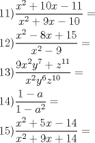 TEX: % MathType!MTEF!2!1!+-<br />% feaafiart1ev1aaatCvAUfeBSjuyZL2yd9gzLbvyNv2CaerbuLwBLn<br />% hiov2DGi1BTfMBaeXatLxBI9gBaerbd9wDYLwzYbItLDharqqtubsr<br />% 4rNCHbGeaGqiVu0Je9sqqrpepC0xbbL8F4rqqrFfpeea0xe9Lq-Jc9<br />% vqaqpepm0xbba9pwe9Q8fs0-yqaqpepae9pg0FirpepeKkFr0xfr-x<br />% fr-xb9adbaqaaeGaciGaaiaabeqaamaabaabaaGceaqabeaacaaIXa<br />% GaaGymaiaacMcadaWcaaqaaiaadIhadaahaaWcbeqaaiaaikdaaaGc<br />% cqGHRaWkcaaIXaGaaGimaiaadIhacqGHsislcaaIXaGaaGymaaqaai<br />% aadIhadaahaaWcbeqaaiaaikdaaaGccqGHRaWkcaaI5aGaamiEaiab<br />% gkHiTiaaigdacaaIWaaaaiabg2da9aqaaiaaigdacaaIYaGaaiykam<br />% aalaaabaGaamiEamaaCaaaleqabaGaaGOmaaaakiabgkHiTiaaiIda<br />% caWG4bGaey4kaSIaaGymaiaaiwdaaeaacaWG4bWaaWbaaSqabeaaca<br />% aIYaaaaOGaeyOeI0IaaGyoaaaacqGH9aqpaeaacaaIXaGaaG4maiaa<br />% cMcadaWcaaqaaiaaiMdacaWG4bWaaWbaaSqabeaacaaIYaaaaOGaam<br />% yEamaaCaaaleqabaGaaG4naaaakiabgUcaRiaadQhadaahaaWcbeqa<br />% aiaaigdacaaIXaaaaaGcbaGaamiEamaaCaaaleqabaGaaGOmaaaaki<br />% aadMhadaahaaWcbeqaaiaaiAdaaaGccaWG6bWaaWbaaSqabeaacaaI<br />% XaGaaGimaaaaaaGccqGH9aqpaeaacaaIXaGaaGinaiaacMcadaWcaa<br />% qaaiaaigdacqGHsislcaWGHbaabaGaaGymaiabgkHiTiaadggadaah<br />% aaWcbeqaaiaaikdaaaaaaOGaeyypa0dabaGaaGymaiaaiwdacaGGPa<br />% WaaSaaaeaacaWG4bWaaWbaaSqabeaacaaIYaaaaOGaey4kaSIaaGyn<br />% aiaadIhacqGHsislcaaIXaGaaGinaaqaaiaadIhadaahaaWcbeqaai<br />% aaikdaaaGccqGHRaWkcaaI5aGaamiEaiabgUcaRiaaigdacaaI0aaa<br />% aiabg2da9aaaaa!8208!<br />\[<br />\begin{gathered}<br />  11)\frac{{x^2  + 10x - 11}}<br />{{x^2  + 9x - 10}} =  \hfill \\<br />  12)\frac{{x^2  - 8x + 15}}<br />{{x^2  - 9}} =  \hfill \\<br />  13)\frac{{9x^2 y^7  + z^{11} }}<br />{{x^2 y^6 z^{10} }} =  \hfill \\<br />  14)\frac{{1 - a}}<br />{{1 - a^2 }} =  \hfill \\<br />  15)\frac{{x^2  + 5x - 14}}<br />{{x^2  + 9x + 14}} =  \hfill \\ <br />\end{gathered} <br />\]