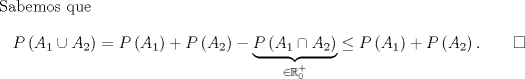 TEX: \noindent Sabemos que \[P\left(A_1\cup A_2\right)=P\left(A_1\right)+P\left(A_2\right)-\underbrace{P\left(A_1\cap A_2\right)}_{\in\mathbb{R}^+_0}\leq P\left(A_1\right)+P\left(A_2\right). \qquad \square\]